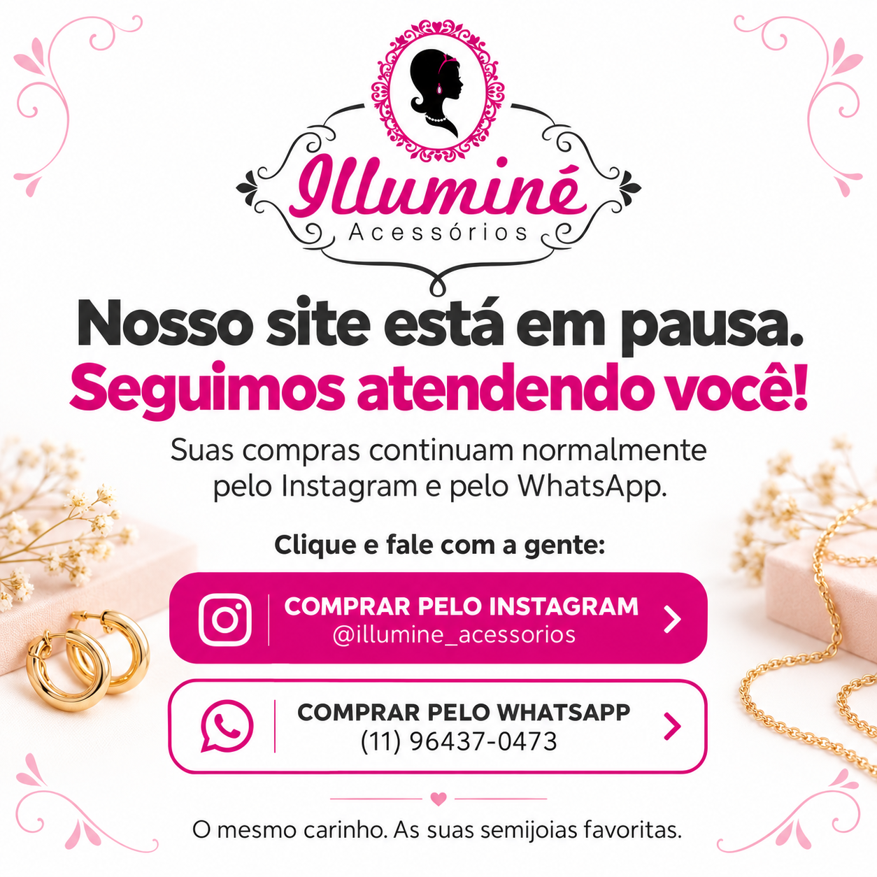 Illuminé Acessórios. Nosso site está em pausa. Seguimos atendendo você! Suas compras continuam normalmente pelo Instagram e pelo WhatsApp. Clique e fale com a gente: Instagram @illumine_acessorios ou WhatsApp (11) 96437-0473.